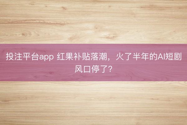 投注平台app 红果补贴落潮,火了半年的AI短剧风口停了?