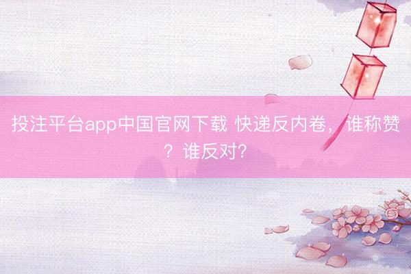投注平台app中国官网下载 快递反内卷，谁称赞？谁反对？