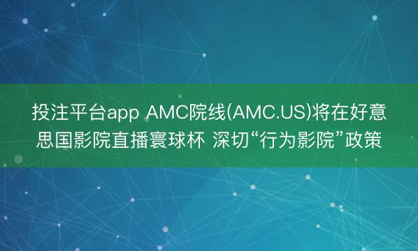 投注平台app AMC院线(AMC.US)将在好意思国影院直播寰球杯 深切“行为影院”政策