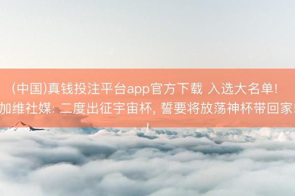 (中国)真钱投注平台app官方下载 入选大名单! 加维社媒: 二度出征宇宙杯， 誓要将放荡神杯带回家!