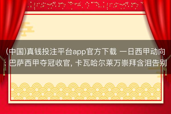 (中国)真钱投注平台app官方下载 一日西甲动向: 巴萨西甲夺冠收官， 卡瓦哈尔莱万崇拜含泪告别