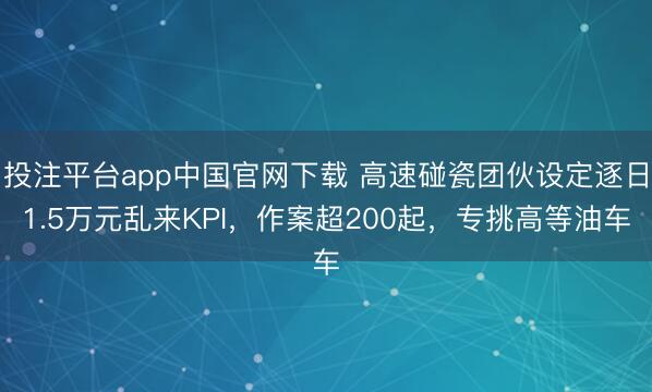 投注平台app中国官网下载 高速碰瓷团伙设定逐日1.5万元乱来KPI，作案超200起，专挑高等油车