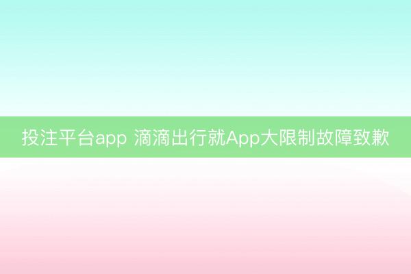 投注平台app 滴滴出行就App大限制故障致歉