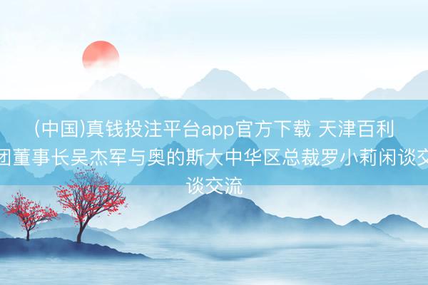 (中国)真钱投注平台app官方下载 天津百利集团董事长吴杰军与奥的斯大中华区总裁罗小莉闲谈交流