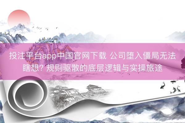 投注平台app中国官网下载 公司堕入僵局无法瞎想? 规则驱散的底层逻辑与实操旅途
