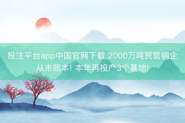 投注平台app中国官网下载 2000万吨民营钢企从未赔本! 本年再投产3个基地!