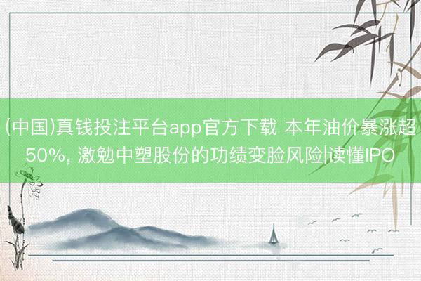 (中国)真钱投注平台app官方下载 本年油价暴涨超50%， 激勉中塑股份的功绩变脸风险|读懂IPO