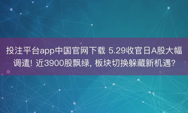 投注平台app中国官网下载 5.29收官日A股大幅调遣! 近3900股飘绿， 板块切换躲藏新机遇?