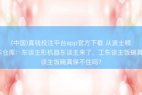 (中国)真钱投注平台app官方下载 从波士顿能源到京东仓库:东谈主形机器东谈主来了,工东谈主饭碗真保不住吗?