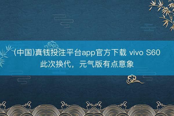 (中国)真钱投注平台app官方下载 vivo S60此次换代，元气版有点意象