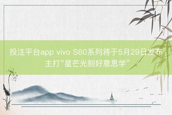 投注平台app vivo S60系列将于5月29日发布 主打“星芒光刻好意思学”