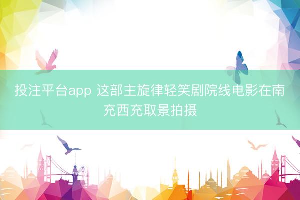 投注平台app 这部主旋律轻笑剧院线电影在南充西充取景拍摄