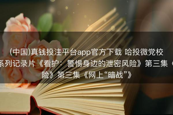 (中国)真钱投注平台app官方下载 哈投微党校·守密学习丨系列记录片《看护：警惕身边的泄密风险》第三集《网上“暗战”》