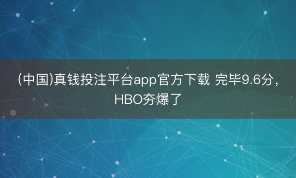 (中国)真钱投注平台app官方下载 完毕9.6分，HBO夯爆了