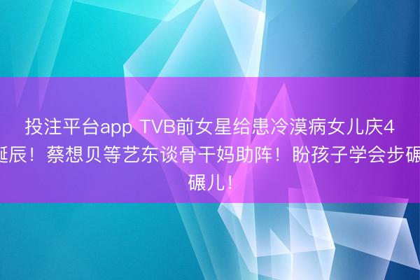 投注平台app TVB前女星给患冷漠病女儿庆4岁诞辰!蔡想贝等艺东谈骨干妈助阵!盼孩子学会步碾儿!