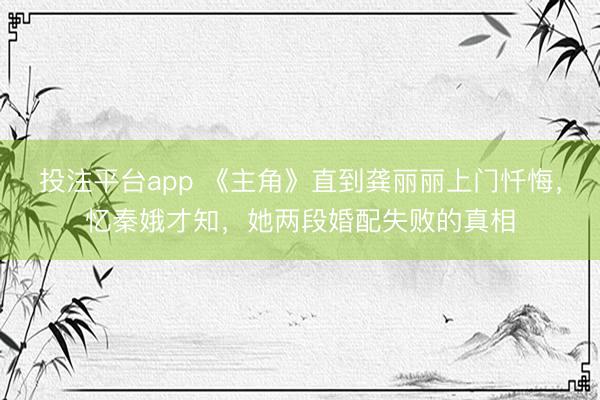 投注平台app 《主角》直到龚丽丽上门忏悔，忆秦娥才知，她两段婚配失败的真相