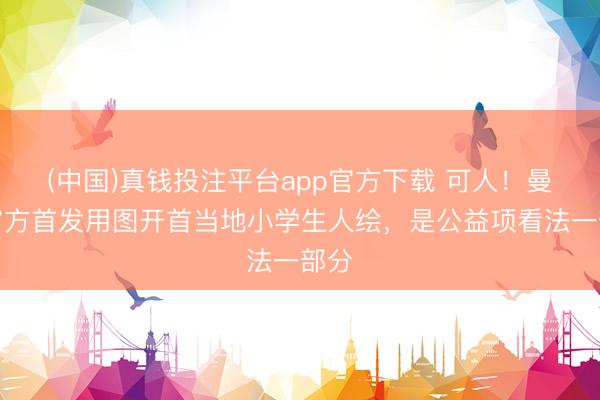 (中国)真钱投注平台app官方下载 可人！曼城官方首发用图开首当地小学生人绘，是公益项看法一部分