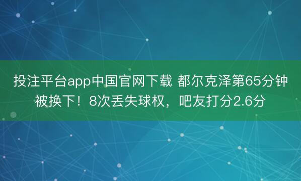 投注平台app中国官网下载 都尔克泽第65分钟被换下！8次丢失球权，吧友打分2.6分