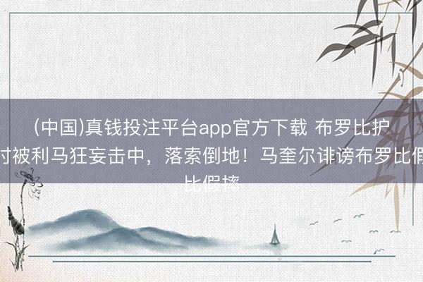 (中国)真钱投注平台app官方下载 布罗比护球时被利马狂妄击中，落索倒地！马奎尔诽谤布罗比假摔