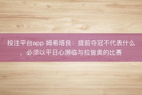 投注平台app 姆希塔良：提前夺冠不代表什么，必须以平日心濒临与拉皆奥的比赛