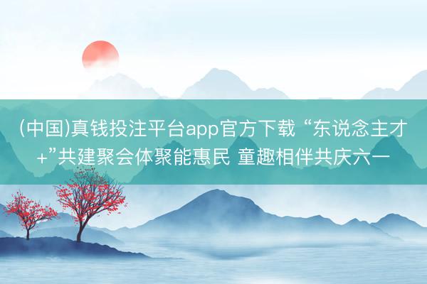 (中国)真钱投注平台app官方下载 “东说念主才+”共建聚会体聚能惠民 童趣相伴共庆六一