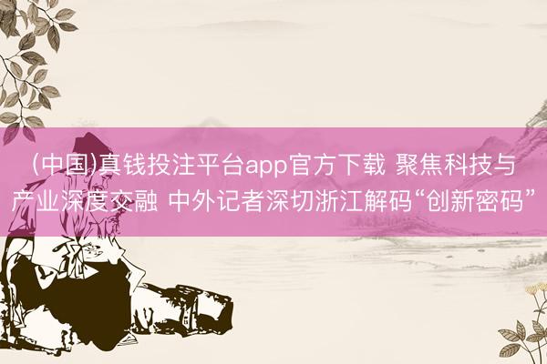 (中国)真钱投注平台app官方下载 聚焦科技与产业深度交融 中外记者深切浙江解码“创新密码”