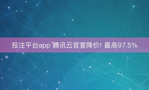 投注平台app 腾讯云官宣降价! 最高97.5%