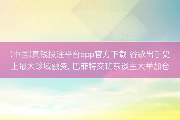 (中国)真钱投注平台app官方下载 谷歌出手史上最大畛域融资， 巴菲特交班东谈主大举加仓