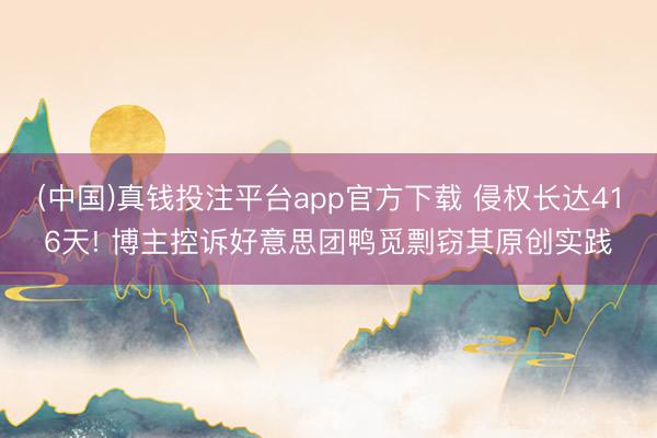 (中国)真钱投注平台app官方下载 侵权长达416天! 博主控诉好意思团鸭觅剽窃其原创实践