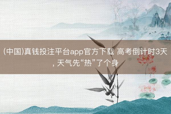(中国)真钱投注平台app官方下载 高考倒计时3天， 天气先“热”了个身