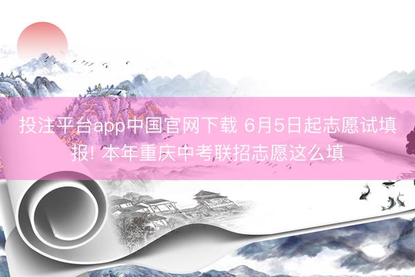 投注平台app中国官网下载 6月5日起志愿试填报! 本年重庆中考联招志愿这么填