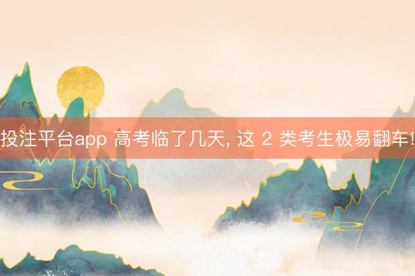 投注平台app 高考临了几天, 这 2 类考生极易翻车!