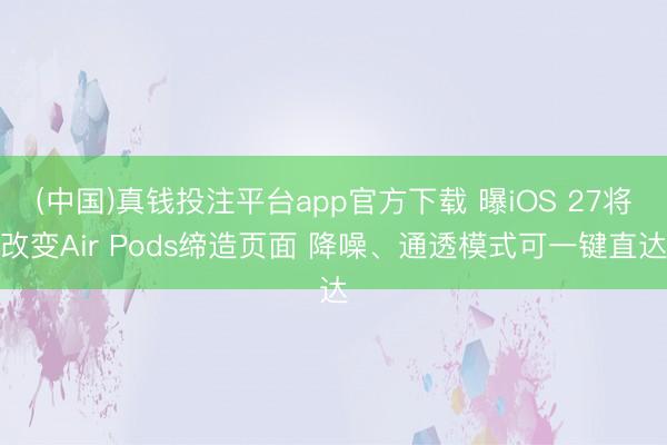 (中国)真钱投注平台app官方下载 曝iOS 27将改变Air Pods缔造页面 降噪、通透模式可一键直达