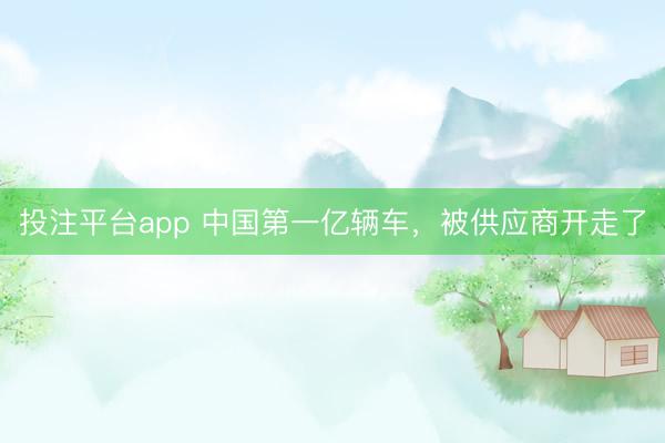 投注平台app 中国第一亿辆车，<a href=