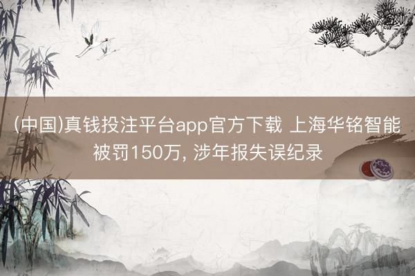 (中国)真钱投注平台app官方下载 上海华铭智能被罚150万， 涉年报失误纪录