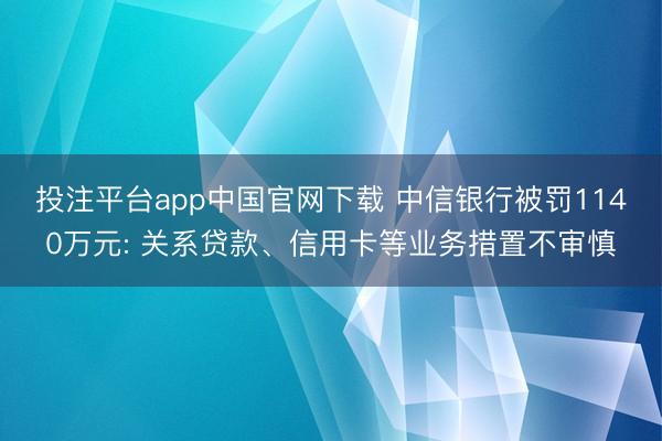 投注平台app中国官网下载 中信银行被罚1140万元: 关系贷款、信用卡等业务措置不审慎