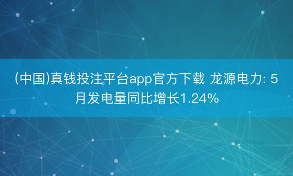 (中国)真钱投注平台app官方下载 龙源电力: 5月发电量同比增长1.24%