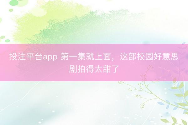 投注平台app 第一集就上面，这部校园好意思剧拍得太甜了