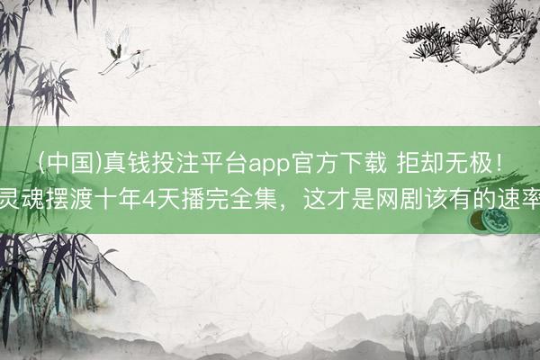 (中国)真钱投注平台app官方下载 拒却无极！灵魂摆渡十年4天播完全集，这才是网剧该有的速率