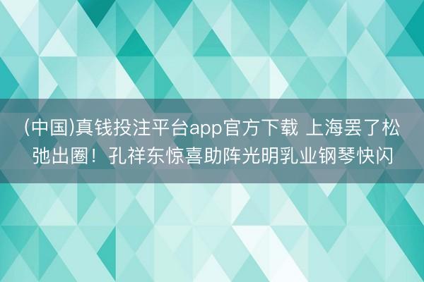 (中国)真钱投注平台app官方下载 上海罢了松弛出圈！孔祥东惊喜助阵光明乳业钢琴快闪
