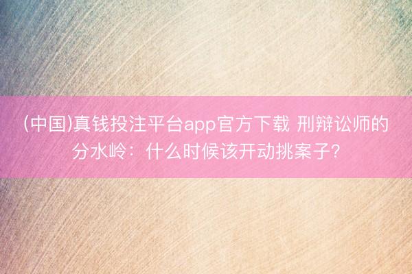 (中国)真钱投注平台app官方下载 刑辩讼师的分水岭:什么时候该开动挑案子?