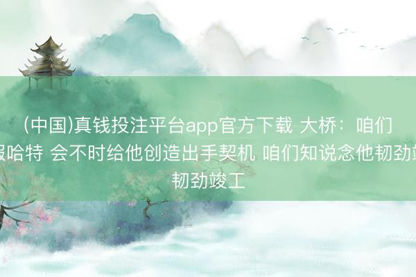 (中国)真钱投注平台app官方下载 大桥：咱们治服哈特 会不时给他创造出手契机 咱们知说念他韧劲竣工