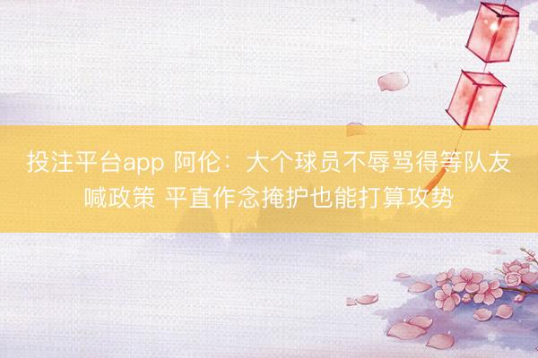 投注平台app 阿伦：大个球员不辱骂得等队友喊政策 平直作念掩护也能打算攻势