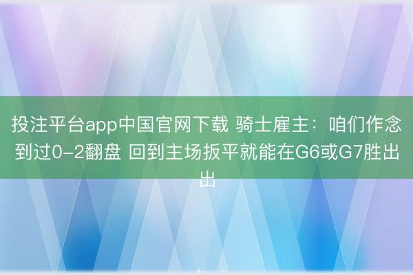 投注平台app中国官网下载 骑士雇主：咱们作念到过0-2翻盘 回到主场扳平就能在G6或G7胜出