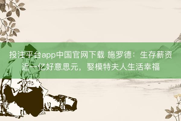 投注平台app中国官网下载 施罗德：生存薪资近一亿好意思元，娶模特夫人生活幸福