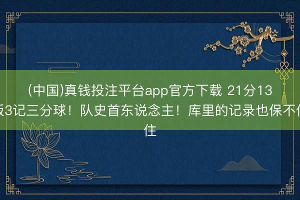 (中国)真钱投注平台app官方下载 21分13板3记三分球！队史首东说念主！库里的记录也保不住