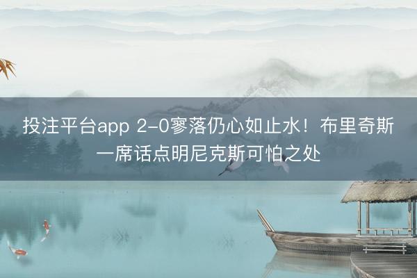 投注平台app 2-0寥落仍心如止水！布里奇斯一席话点明尼克斯可怕之处