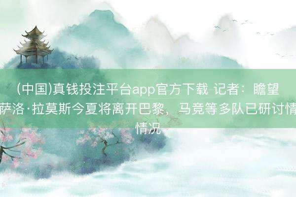 (中国)真钱投注平台app官方下载 记者：瞻望贡萨洛·拉莫斯今夏将离开巴黎，马竞等多队已研讨情况