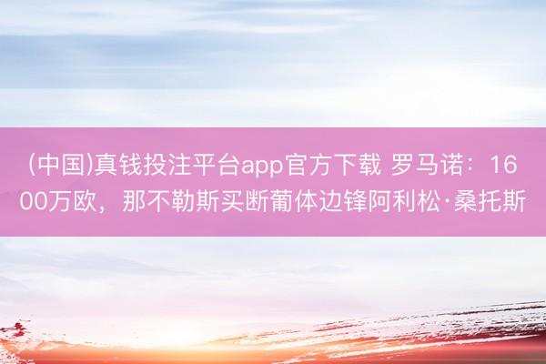 (中国)真钱投注平台app官方下载 罗马诺：1600万欧，那不勒斯买断葡体边锋阿利松·桑托斯