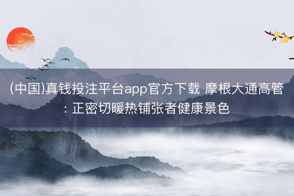 (中国)真钱投注平台app官方下载 摩根大通高管: 正密切暖热铺张者健康景色